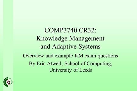 COMP3740 CR32: Knowledge Management and Adaptive Systems Overview and example KM exam questions By Eric Atwell, School of Computing, University of Leeds.