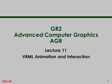 1GR2-00 GR2 Advanced Computer Graphics AGR Lecture 11 VRML Animation and Interaction.