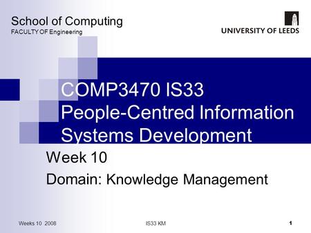 Weeks 10 2008IS33 KM 1 COMP3470 IS33 People-Centred Information Systems Development Week 10 Domain: Knowledge Management School of Computing FACULTY OF.