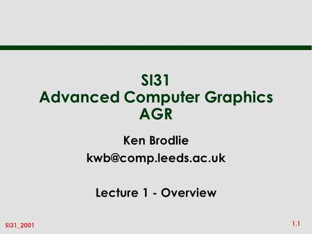 1.1 SI31_2001 SI31 Advanced Computer Graphics AGR Ken Brodlie Lecture 1 - Overview.