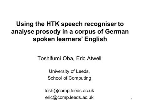 1 Using the HTK speech recogniser to analyse prosody in a corpus of German spoken learners English Toshifumi Oba, Eric Atwell University of Leeds, School.