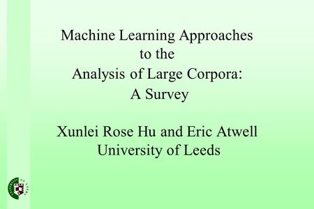 Machine Learning Approaches to the Analysis of Large Corpora : A Survey Xunlei Rose Hu and Eric Atwell University of Leeds.
