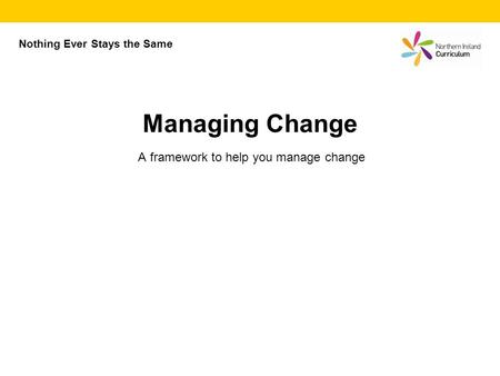 A framework to help you manage change Managing Change Nothing Ever Stays the Same.