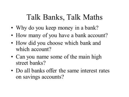 Talk Banks, Talk Maths Why do you keep money in a bank? How many of you have a bank account? How did you choose which bank and which account? Can you name.