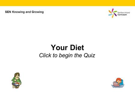 Your Diet Click to begin the Quiz SEN Knowing and Growing.