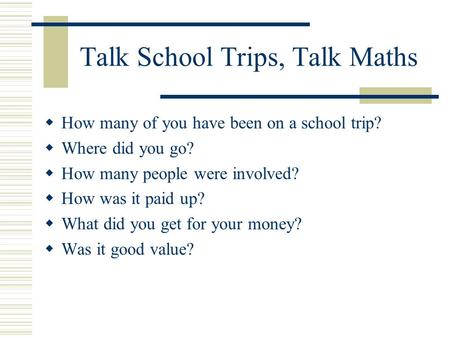 Talk School Trips, Talk Maths How many of you have been on a school trip? Where did you go? How many people were involved? How was it paid up? What did.