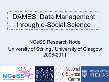 DAMES - Data Management through e-Social Science 1 DAMES: Data Management through e-Social Science NCeSS Research Node University of Stirling / University.