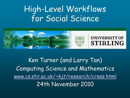 High-Level Workflows for Social Science Ken Turner (and Larry Tan) Computing Science and Mathematics www.cs.stir.ac.uk/~kjt/research/cress.html 24th November.