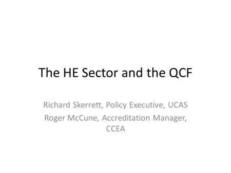 The HE Sector and the QCF Richard Skerrett, Policy Executive, UCAS Roger McCune, Accreditation Manager, CCEA.
