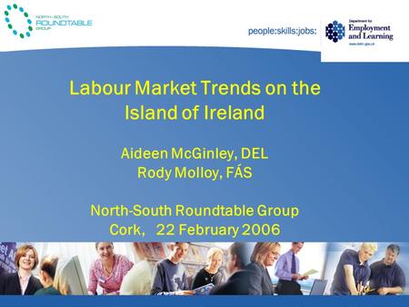 Labour Market Trends on the Island of Ireland Aideen McGinley, DEL Rody Molloy, FÁS North-South Roundtable Group Cork, 22 February 2006.
