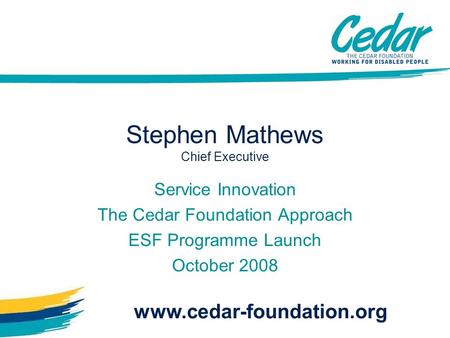 Stephen Mathews Chief Executive Service Innovation The Cedar Foundation Approach ESF Programme Launch October 2008 www.cedar-foundation.org.