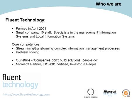 Who we are Fluent Technology: Formed in April 2001 Small company, 10 staff: Specialists in the management Information Systems.