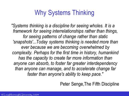 © Loughborough University, 2004 Systems thinking is a discipline for seeing wholes. It is a framework for seeing interrelationships rather than things,