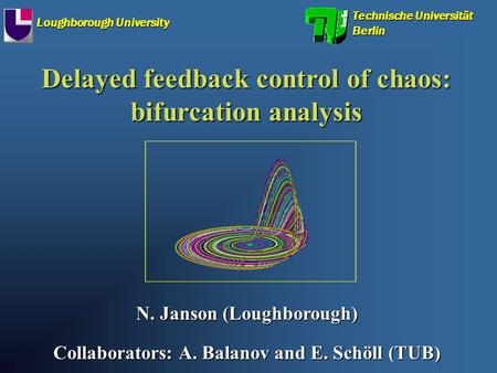 Delayed feedback control of chaos: bifurcation analysis N. Janson (Loughborough) Collaborators: A. Balanov and E. Schöll (TUB) Technische Universität Berlin.