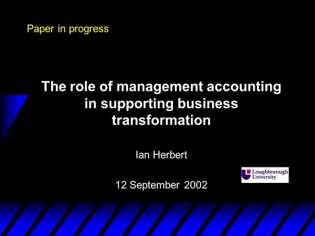 Paper in progress The role of management accounting in supporting business transformation Ian Herbert 12 September 2002.