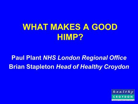 WHAT MAKES A GOOD HIMP? Paul Plant NHS London Regional Office Brian Stapleton Head of Healthy Croydon.
