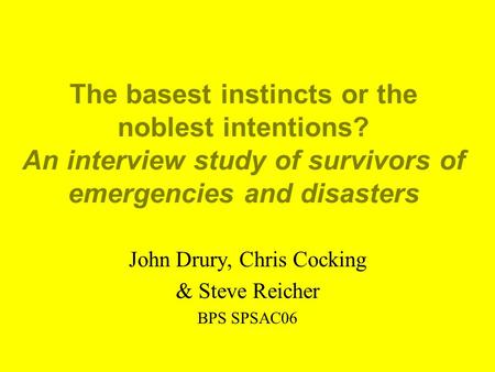 The basest instincts or the noblest intentions? An interview study of survivors of emergencies and disasters John Drury, Chris Cocking & Steve Reicher.