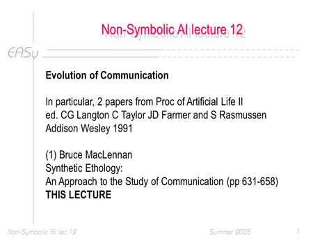 EASy Summer 2005Non-Symbolic AI lec 121 Non-Symbolic AI lecture 12 Evolution of Communication In particular, 2 papers from Proc of Artificial Life II ed.