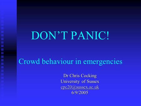 DONT PANIC! Crowd behaviour in emergencies Dr Chris Cocking University of Sussex 6/9/2005.