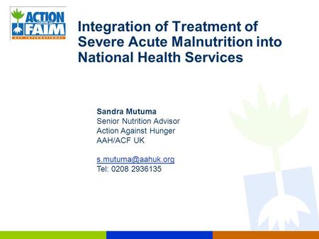 Integration of Treatment of Severe Acute Malnutrition into National Health Services Sandra Mutuma Senior Nutrition Advisor Action Against Hunger AAH/ACF.