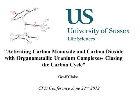Activating Carbon Monoxide and Carbon Dioxide with Organometallic Uranium Complexes- Closing the Carbon Cycle Geoff Cloke CPD Conference June 22 nd 2012.