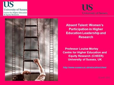 22 April, 2014 Absent Talent: Womens Participation in Higher Education Leadership and Research Professor Louise Morley Centre for Higher Education and.