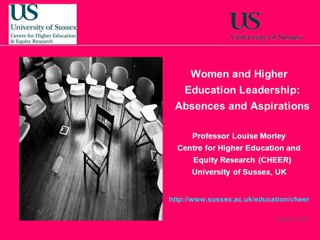 22 April, 2014 Women and Higher Education Leadership: Absences and Aspirations Professor Louise Morley Centre for Higher Education and Equity Research.