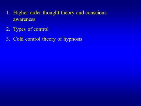 1.Higher order thought theory and conscious awareness 2.Types of control 3.Cold control theory of hypnosis.