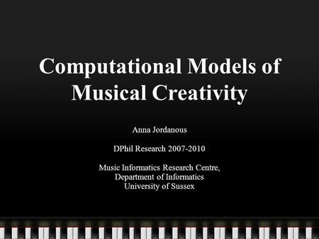Computational Models of Musical Creativity Anna Jordanous DPhil Research 2007-2010 Music Informatics Research Centre, Department of Informatics University.