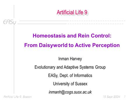 EASy 15 Sept 2004Artificial Life 9, Boston1 Artificial Life 9 Homeostasis and Rein Control: From Daisyworld to Active Perception Inman Harvey Evolutionary.