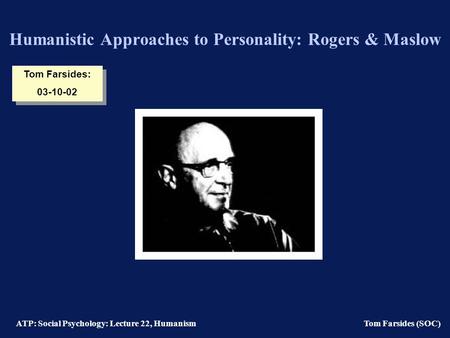 ATP: Social Psychology: Lecture 22, Humanism Tom Farsides (SOC) Humanistic Approaches to Personality: Rogers & Maslow Tom Farsides: 03-10-02 Tom Farsides: