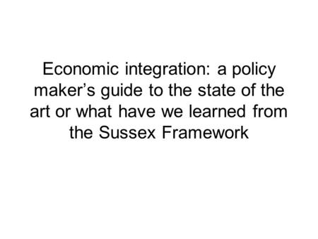Economic integration: a policy makers guide to the state of the art or what have we learned from the Sussex Framework.