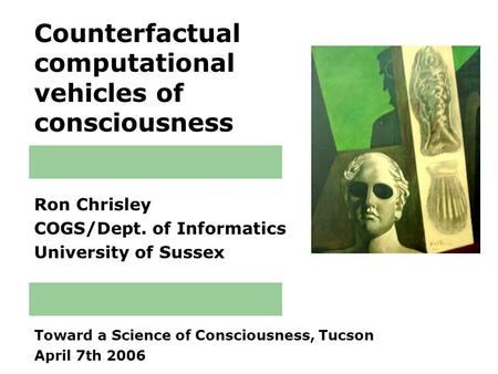 Counterfactual computational vehicles of consciousness Ron Chrisley COGS/Dept. of Informatics University of Sussex Toward a Science of Consciousness, Tucson.