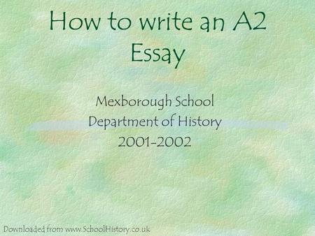How to write an A2 Essay Mexborough School Department of History 2001-2002 Downloaded from www.SchoolHistory.co.uk.