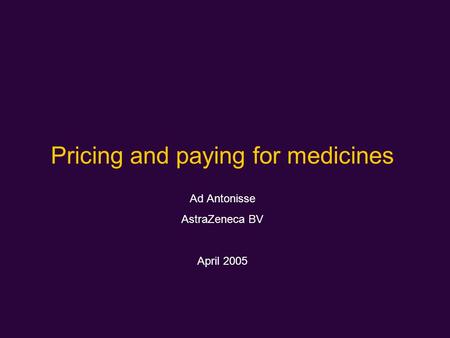 Pricing and paying for medicines Ad Antonisse AstraZeneca BV April 2005.