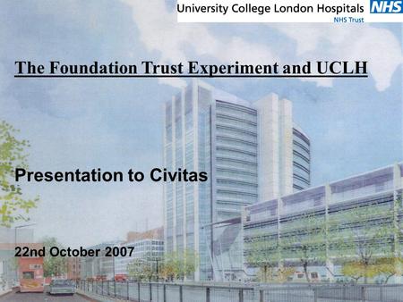 Tuesday, 22 April 2014 The Foundation Trust Experiment and UCLH Presentation to Civitas 22nd October 2007.