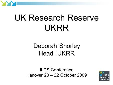 UK Research Reserve UKRR Deborah Shorley Head, UKRR ILDS Conference Hanover 20 – 22 October 2009.