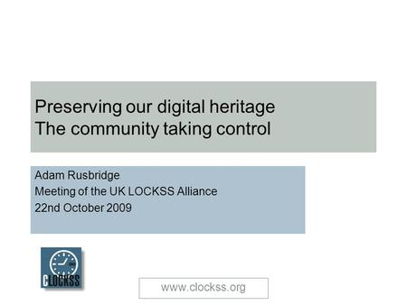 Www.clockss.org Preserving our digital heritage The community taking control Adam Rusbridge Meeting of the UK LOCKSS Alliance 22nd October 2009.