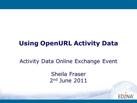 Using OpenURL Activity Data Activity Data Online Exchange Event Sheila Fraser 2 nd June 2011.