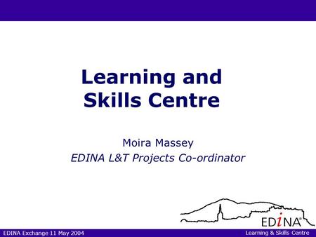 EDINA Exchange 11 May 2004 Learning and Skills Centre Moira Massey EDINA L&T Projects Co-ordinator Learning & Skills Centre.