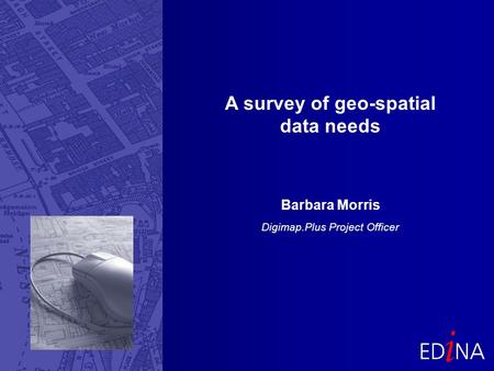 A survey of geo-spatial data needs Barbara Morris Digimap.Plus Project Officer.