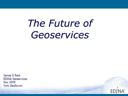James S Reid EDINA Geoservices Nov 2005 York Geoforum The Future of Geoservices.