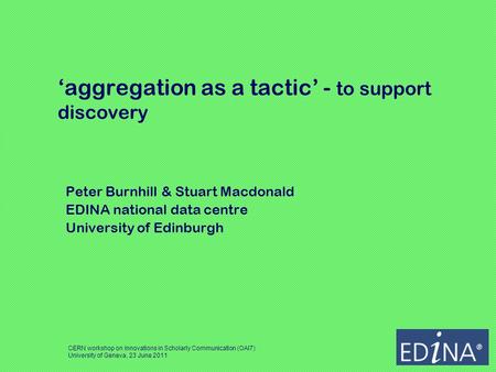 Aggregation as a tactic - to support discovery Peter Burnhill & Stuart Macdonald EDINA national data centre University of Edinburgh CERN workshop on Innovations.