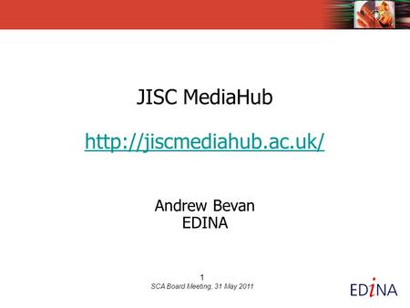 1 SCA Board Meeting, 31 May 2011 JISC MediaHub  Andrew Bevan EDINA