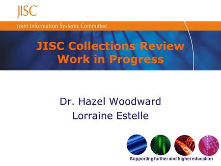 Supporting further and higher education JISC Collections Review Work in Progress Dr. Hazel Woodward Lorraine Estelle.