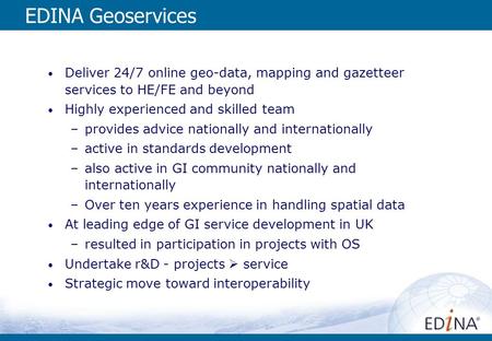 EDINA Geoservices Deliver 24/7 online geo-data, mapping and gazetteer services to HE/FE and beyond Highly experienced and skilled team –provides advice.