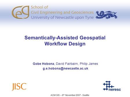 Semantically-Assisted Geospatial Workflow Design Gobe Hobona, David Fairbairn, Philip James ACM GIS – 8 th November 2007 - Seattle.