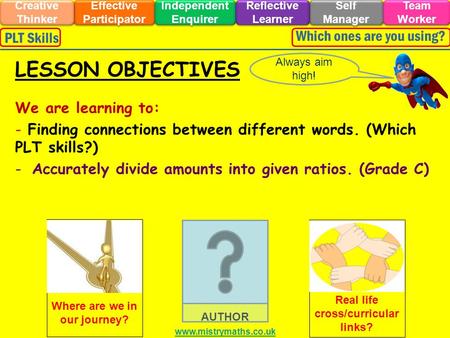 We are learning to: - Finding connections between different words. (Which PLT skills?) -Accurately divide amounts into given ratios. (Grade C) Always aim.