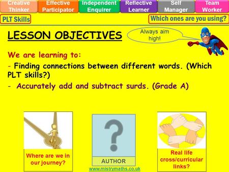 We are learning to: - Finding connections between different words. (Which PLT skills?) -Accurately add and subtract surds. (Grade A) Always aim high! LESSON.