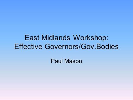 East Midlands Workshop: Effective Governors/Gov.Bodies Paul Mason.